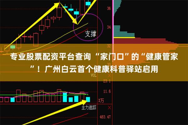 专业股票配资平台查询 “家门口”的“健康管家”！广州白云首个健康科普驿站启用