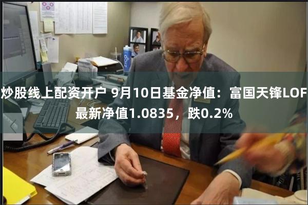 炒股线上配资开户 9月10日基金净值：富国天锋LOF最新净值1.0835，跌0.2%