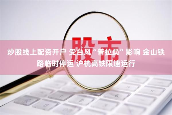 炒股线上配资开户 受台风“普拉桑”影响 金山铁路临时停运 沪杭高铁限速运行