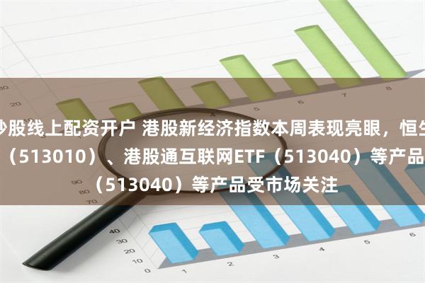 炒股线上配资开户 港股新经济指数本周表现亮眼，恒生科技30ETF（513010）、港股通互联网ETF（513040）等产品受市场关注