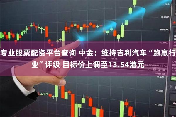 专业股票配资平台查询 中金：维持吉利汽车“跑赢行业”评级 目标价上调至13.54港元