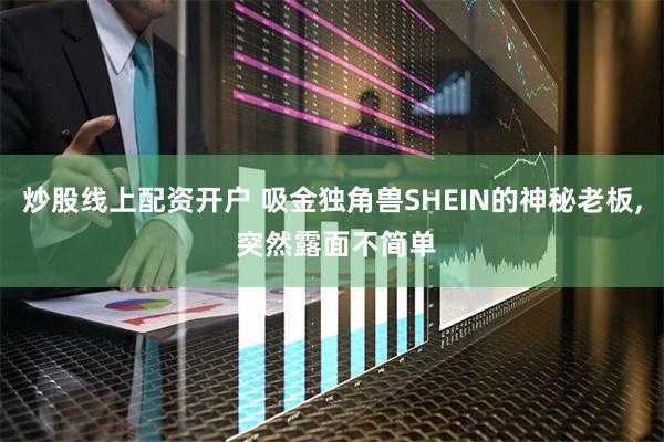 炒股线上配资开户 吸金独角兽SHEIN的神秘老板, 突然露面不简单