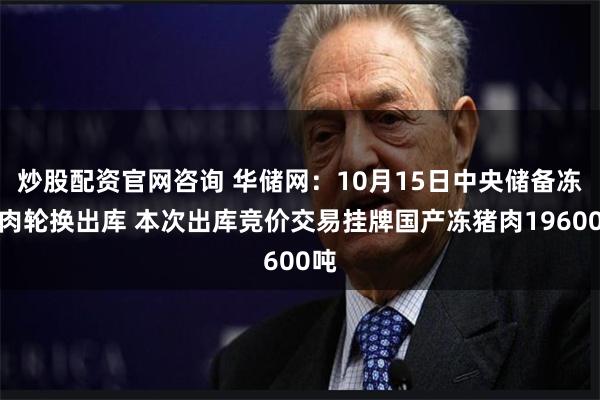 炒股配资官网咨询 华储网：10月15日中央储备冻猪肉轮换出库 本次出库竞价交易挂牌国产冻猪肉19600吨