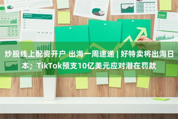 炒股线上配资开户 出海一周速递 | 好特卖将出海日本；TikTok预支10亿美元应对潜在罚款