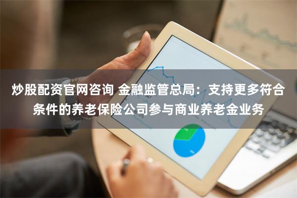 炒股配资官网咨询 金融监管总局：支持更多符合条件的养老保险公司参与商业养老金业务