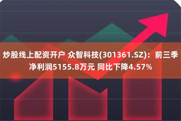 炒股线上配资开户 众智科技(301361.SZ)：前三季净利润5155.8万元 同比下降4.57%