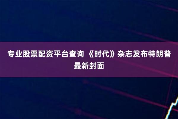 专业股票配资平台查询 《时代》杂志发布特朗普最新封面