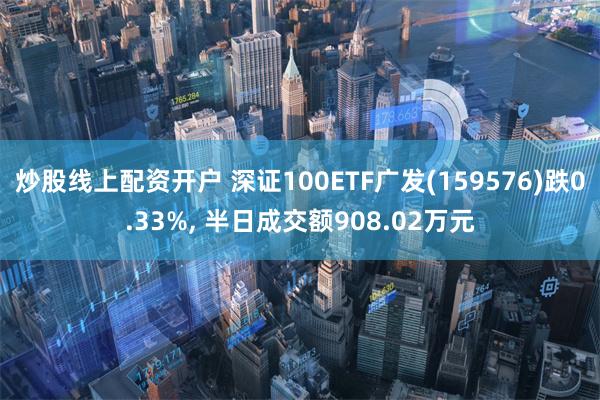 炒股线上配资开户 深证100ETF广发(159576)跌0.33%, 半日成交额908.02万元