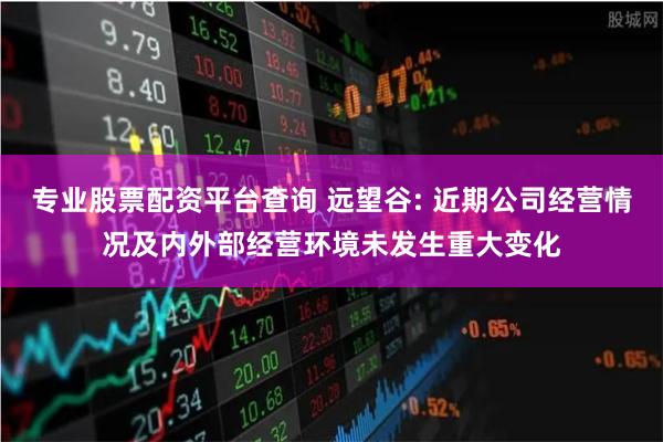 专业股票配资平台查询 远望谷: 近期公司经营情况及内外部经营环境未发生重大变化