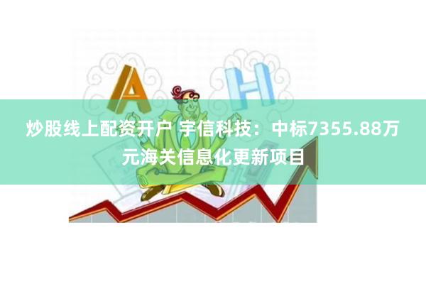 炒股线上配资开户 宇信科技：中标7355.88万元海关信息化更新项目