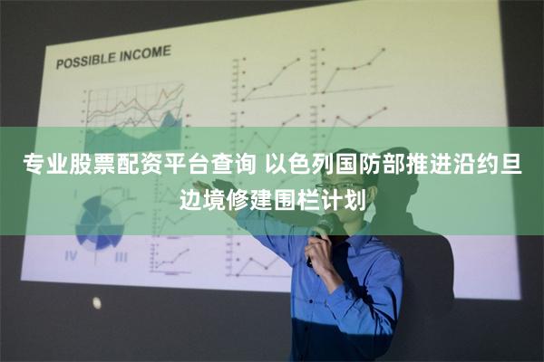 专业股票配资平台查询 以色列国防部推进沿约旦边境修建围栏计划