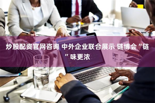 炒股配资官网咨询 中外企业联合展示 链博会“链”味更浓