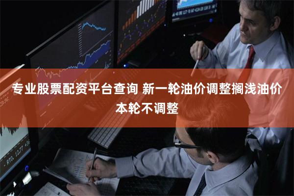 专业股票配资平台查询 新一轮油价调整搁浅油价本轮不调整