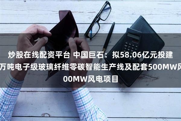 炒股在线配资平台 中国巨石：拟58.06亿元投建年产10万吨电子级玻璃纤维零碳智能生产线及配套500MW风电项目