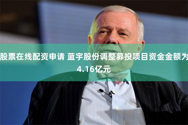 股票在线配资申请 蓝宇股份调整募投项目资金金额为4.16亿元