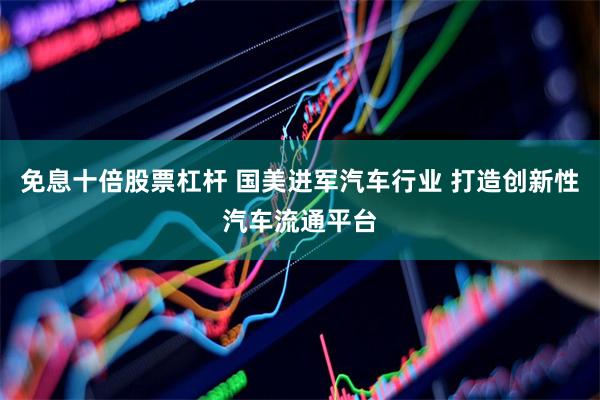 免息十倍股票杠杆 国美进军汽车行业 打造创新性汽车流通平台
