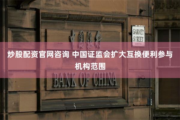 炒股配资官网咨询 中国证监会扩大互换便利参与机构范围