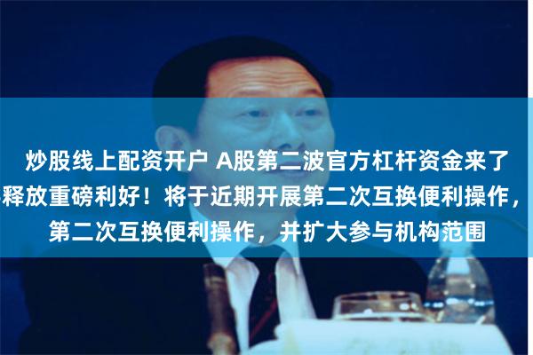 炒股线上配资开户 A股第二波官方杠杆资金来了，央行、证监会联手释放重磅利好！将于近期开展第二次互换便利操作，并扩大参与机构范围