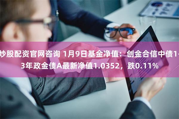 炒股配资官网咨询 1月9日基金净值：创金合信中债1-3年政金债A最新净值1.0352，跌0.11%
