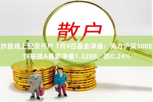 炒股线上配资开户 1月9日基金净值：南方沪深300ETF联接A最新净值1.3288，跌0.24%