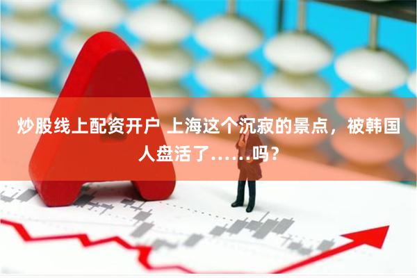 炒股线上配资开户 上海这个沉寂的景点，被韩国人盘活了……吗？