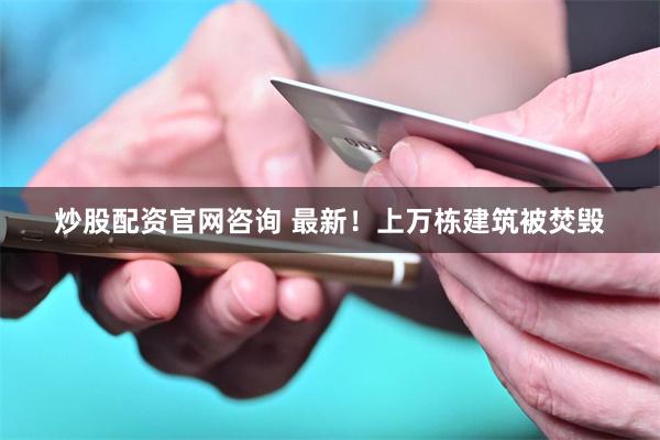 炒股配资官网咨询 最新！上万栋建筑被焚毁