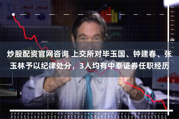 炒股配资官网咨询 上交所对毕玉国、钟建春、张玉林予以纪律处分，3人均有中泰证券任职经历