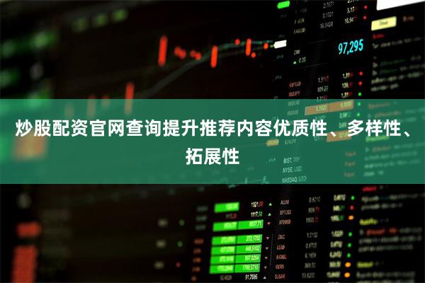 炒股配资官网查询提升推荐内容优质性、多样性、拓展性