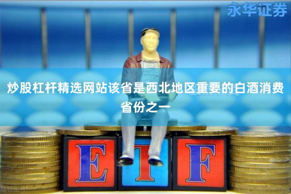 炒股杠杆精选网站该省是西北地区重要的白酒消费省份之一