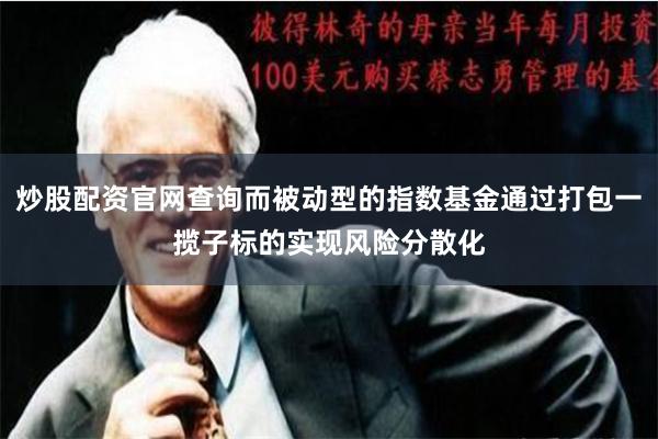 炒股配资官网查询而被动型的指数基金通过打包一揽子标的实现风险分散化