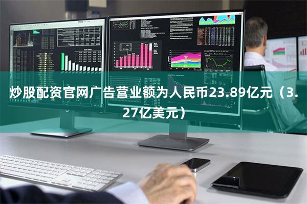 炒股配资官网广告营业额为人民币23.89亿元（3.27亿美元）