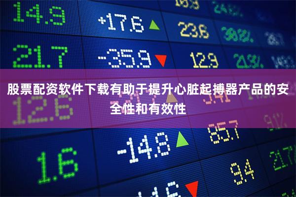 股票配资软件下载有助于提升心脏起搏器产品的安全性和有效性