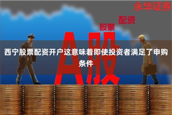 西宁股票配资开户这意味着即使投资者满足了申购条件