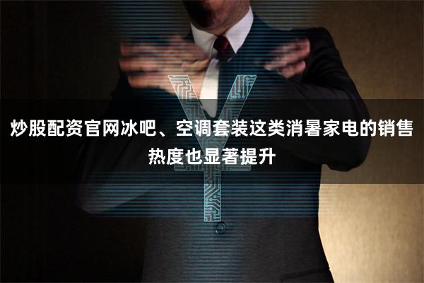 炒股配资官网冰吧、空调套装这类消暑家电的销售热度也显著提升