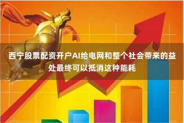 西宁股票配资开户AI给电网和整个社会带来的益处最终可以抵消这种能耗