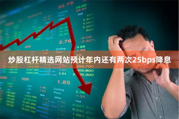 炒股杠杆精选网站预计年内还有两次25bps降息