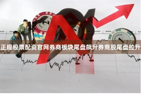 正规股票配资官网券商板块尾盘飙升券商股尾盘拉升