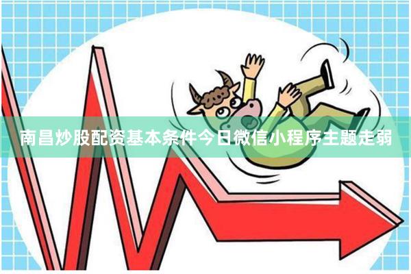 南昌炒股配资基本条件今日微信小程序主题走弱