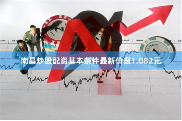 南昌炒股配资基本条件最新价报1.082元