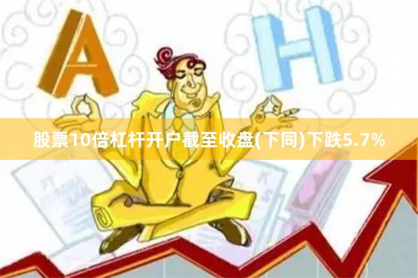 股票10倍杠杆开户截至收盘(下同)下跌5.7%