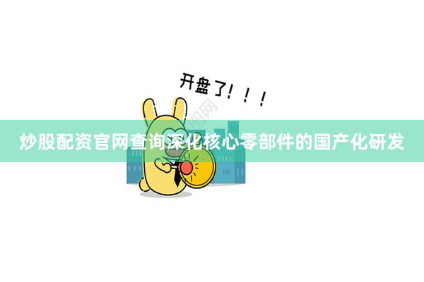 炒股配资官网查询深化核心零部件的国产化研发