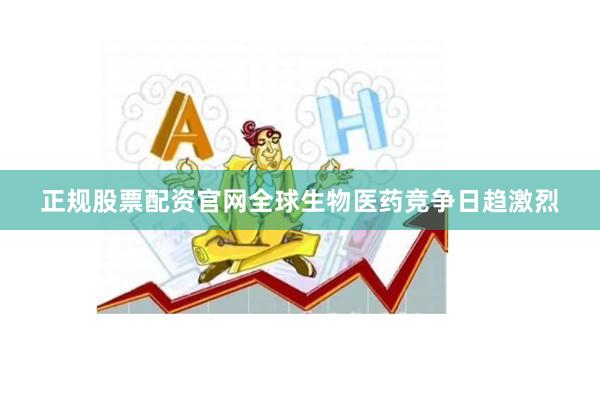 正规股票配资官网全球生物医药竞争日趋激烈