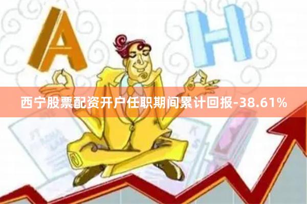西宁股票配资开户任职期间累计回报-38.61%