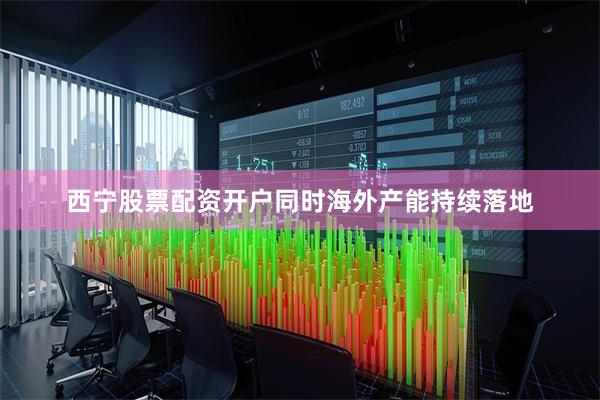 西宁股票配资开户同时海外产能持续落地