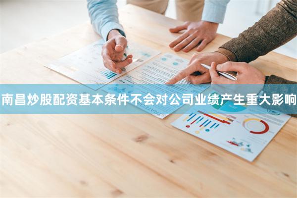 南昌炒股配资基本条件不会对公司业绩产生重大影响