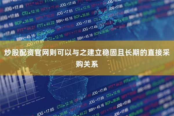 炒股配资官网则可以与之建立稳固且长期的直接采购关系