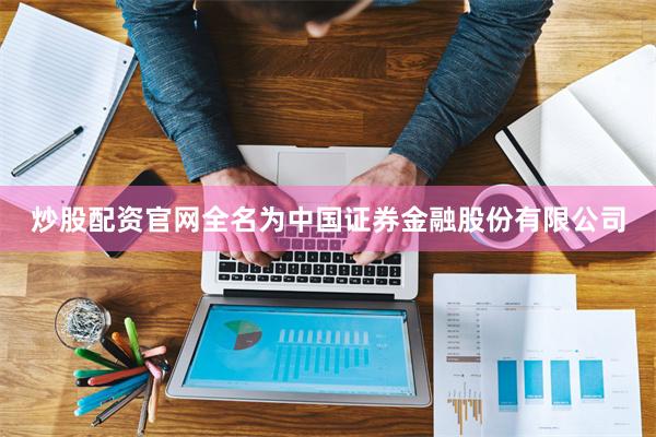 炒股配资官网全名为中国证券金融股份有限公司