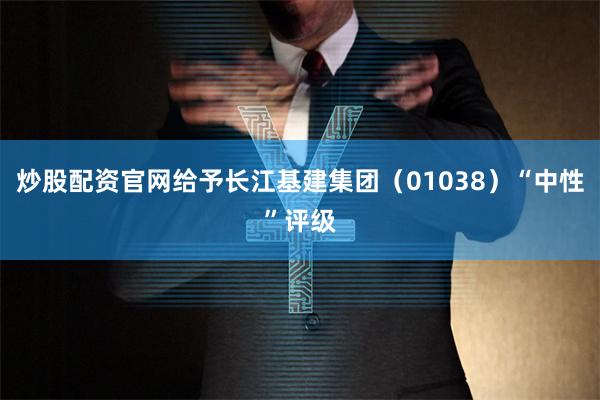 炒股配资官网给予长江基建集团（01038）“中性”评级
