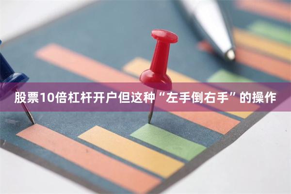 股票10倍杠杆开户但这种“左手倒右手”的操作