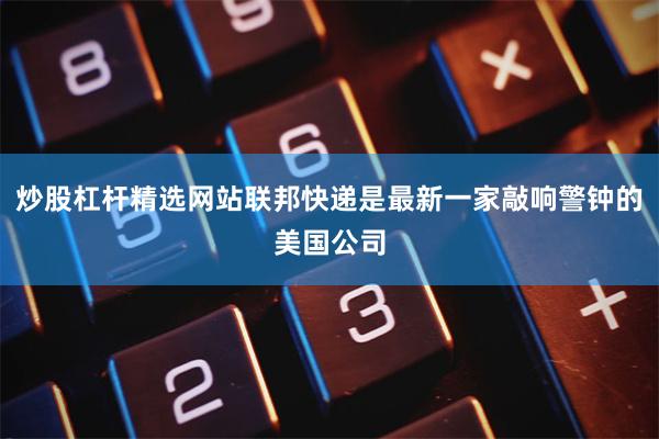 炒股杠杆精选网站联邦快递是最新一家敲响警钟的美国公司